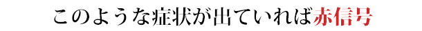 このような症状が出ていれば赤信号